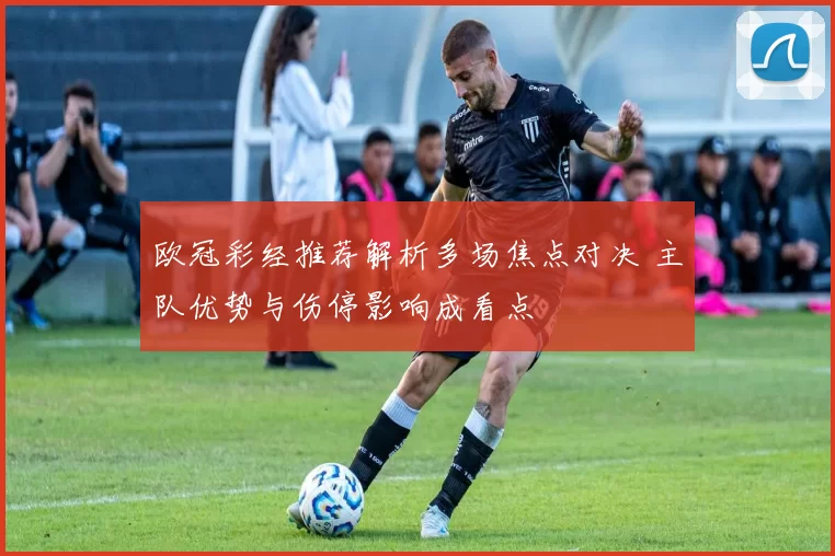 欧冠彩经推荐解析多场焦点对决 主队优势与伤停影响成看点