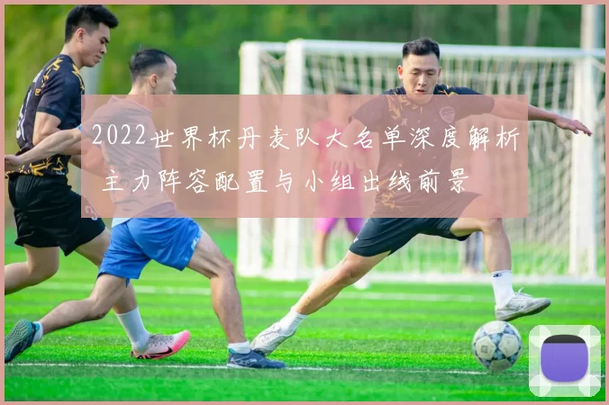 2022世界杯丹麦队大名单深度解析 主力阵容配置与小组出线前景