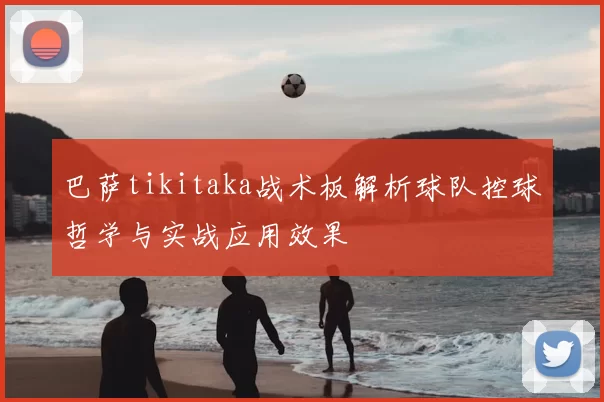 巴萨tikitaka战术板解析球队控球哲学与实战应用效果