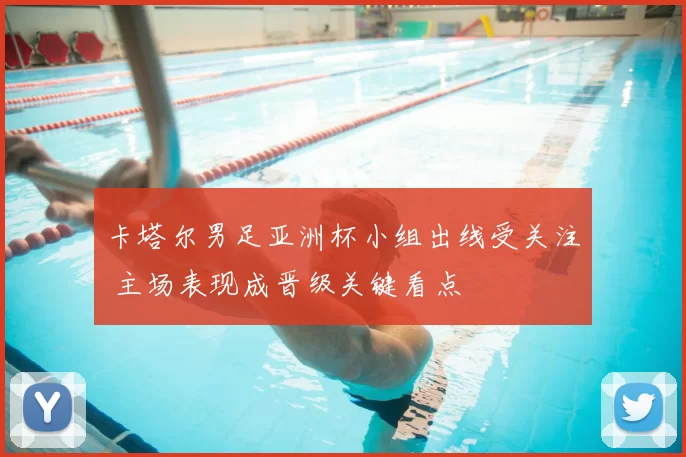 卡塔尔男足亚洲杯小组出线受关注 主场表现成晋级关键看点