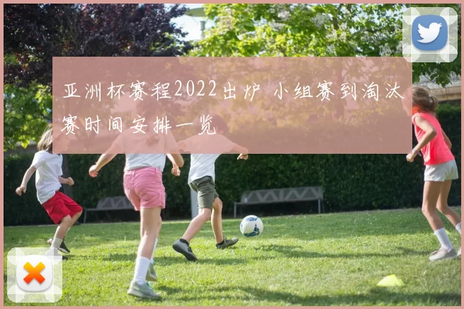 亚洲杯赛程2022出炉 小组赛到淘汰赛时间安排一览