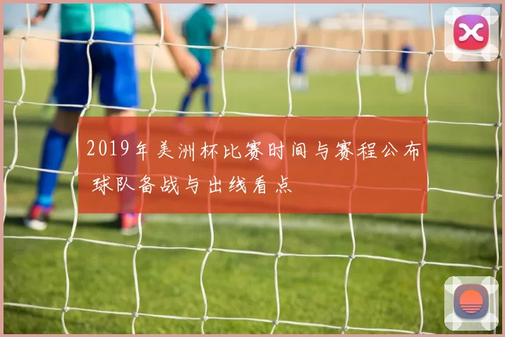 2019年美洲杯比赛时间与赛程公布 球队备战与出线看点