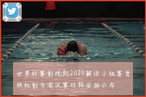 世界杯赛制规则2021解读小组赛晋级机制与淘汰赛对阵安排公布