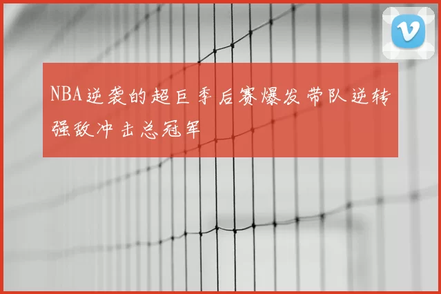 NBA逆袭的超巨季后赛爆发带队逆转强敌冲击总冠军