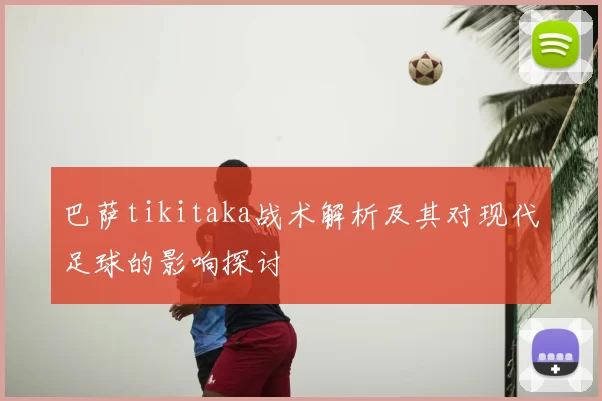 巴萨tikitaka战术解析及其对现代足球的影响探讨
