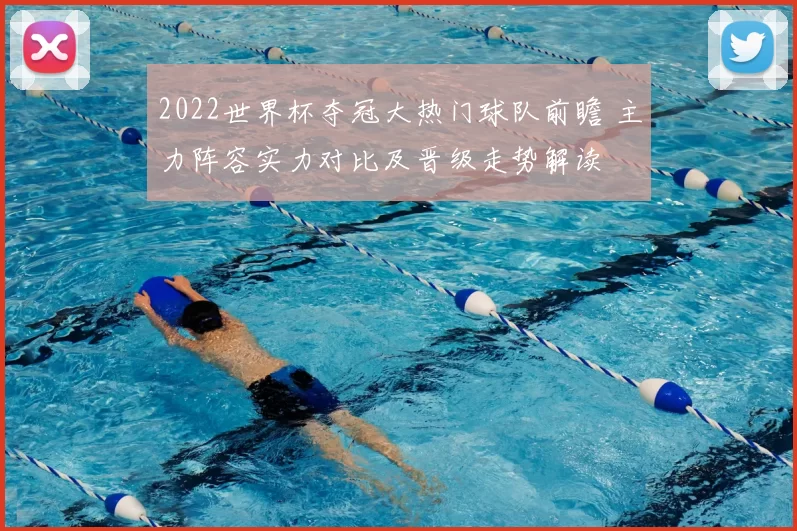 2022世界杯夺冠大热门球队前瞻 主力阵容实力对比及晋级走势解读