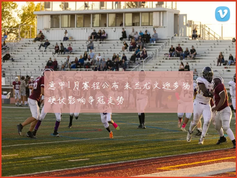 意甲1月赛程公布 米兰尤文迎多场硬仗影响争冠走势