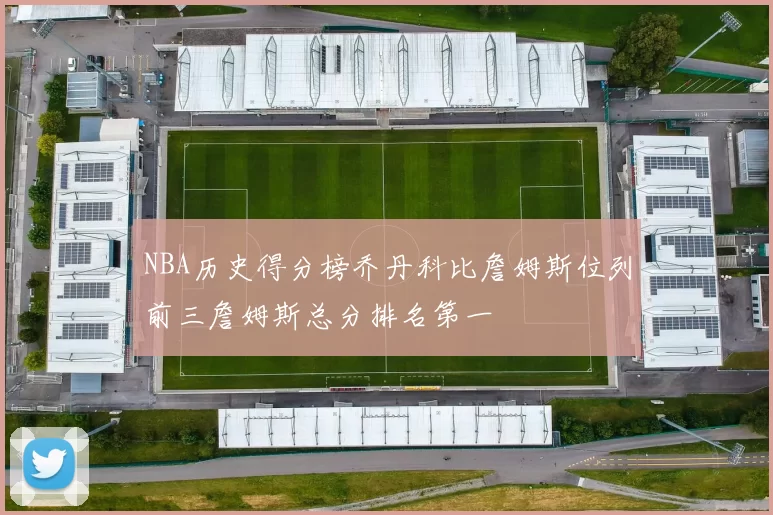 NBA历史得分榜乔丹科比詹姆斯位列前三詹姆斯总分排名第一