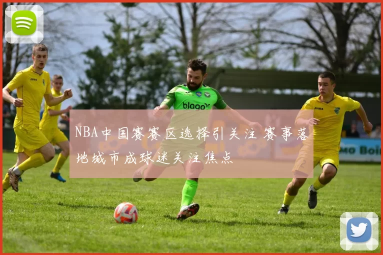 NBA中国赛赛区选择引关注 赛事落地城市成球迷关注焦点