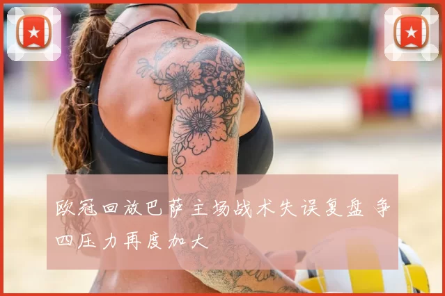 欧冠回放巴萨主场战术失误复盘 争四压力再度加大