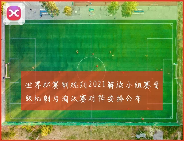 世界杯赛制规则2021解读小组赛晋级机制与淘汰赛对阵安排公布