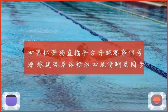 世界杯现场直播平台升级赛事信号源 球迷观看体验和回放清晰度同步提升