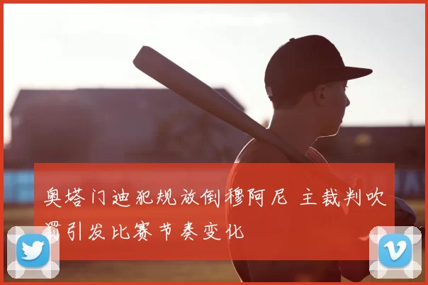 奥塔门迪犯规放倒穆阿尼 主裁判吹罚引发比赛节奏变化