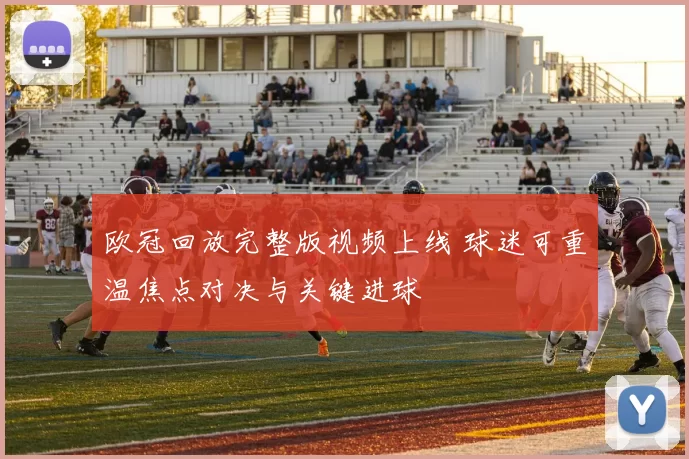 欧冠回放完整版视频上线 球迷可重温焦点对决与关键进球