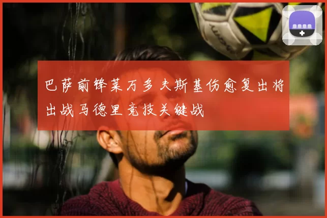 巴萨前锋莱万多夫斯基伤愈复出将出战马德里竞技关键战