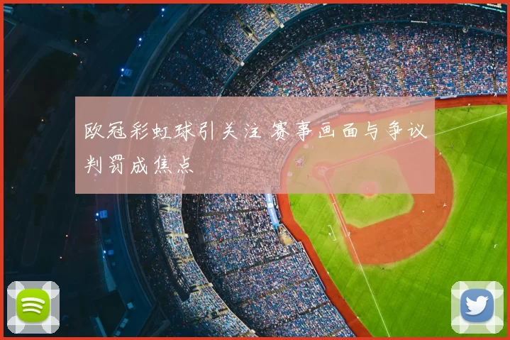 欧冠彩虹球引关注 赛事画面与争议判罚成焦点