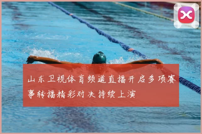 山东卫视体育频道直播开启多项赛事转播精彩对决持续上演
