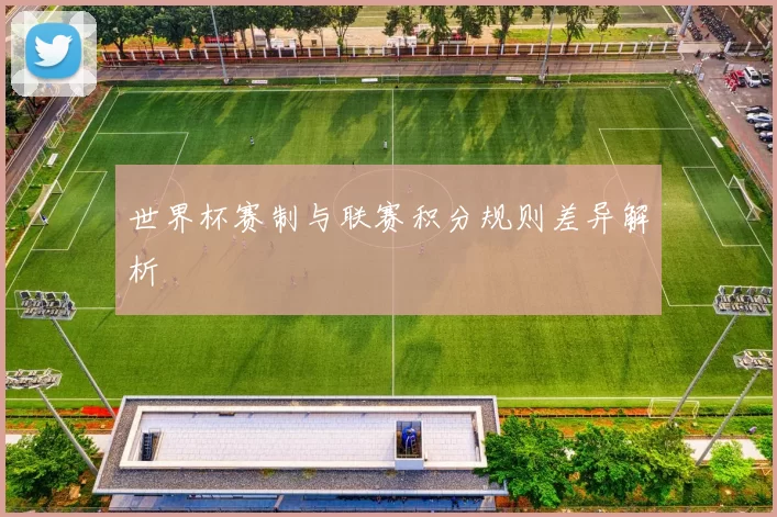 世界杯赛制与联赛积分规则差异解析