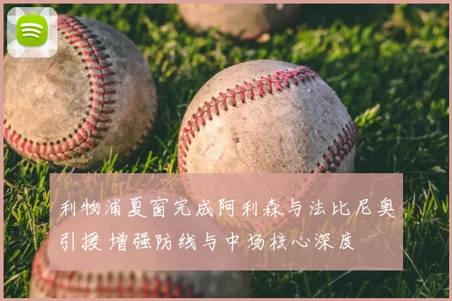 利物浦夏窗完成阿利森与法比尼奥引援 增强防线与中场核心深度