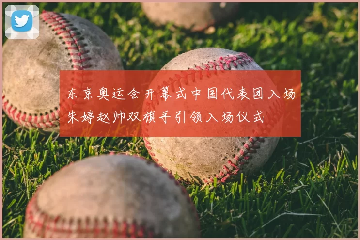 东京奥运会开幕式中国代表团入场朱婷赵帅双旗手引领入场仪式