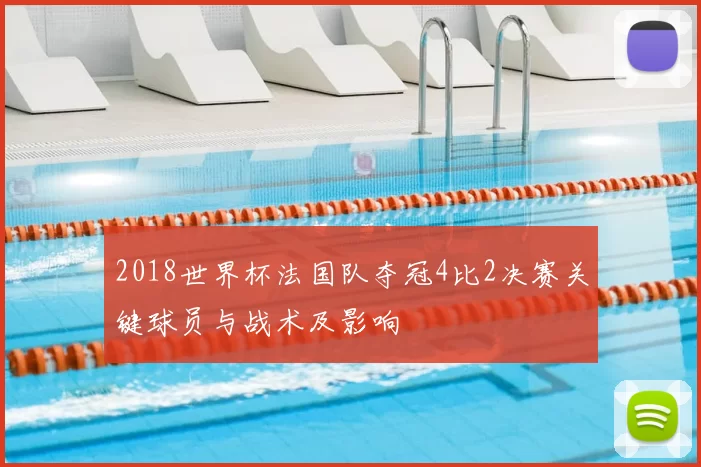 2018世界杯法国队夺冠4比2决赛关键球员与战术及影响