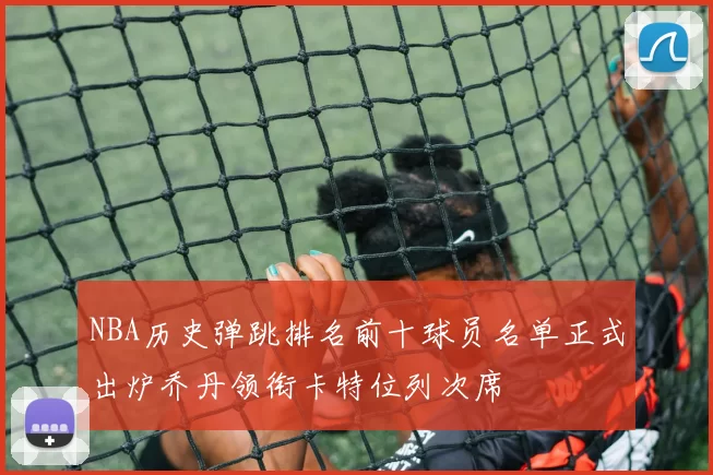 NBA历史弹跳排名前十球员名单正式出炉乔丹领衔卡特位列次席