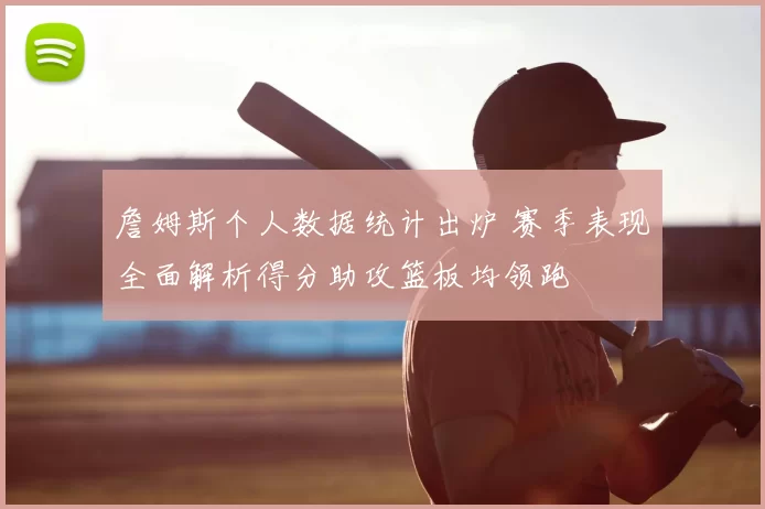 詹姆斯个人数据统计出炉 赛季表现全面解析得分助攻篮板均领跑